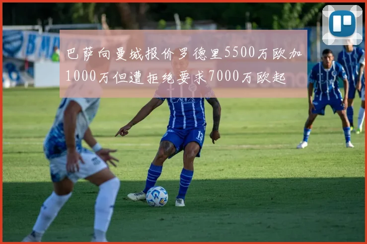 巴萨向曼城报价罗德里5500万欧加1000万但遭拒绝要求7000万欧起