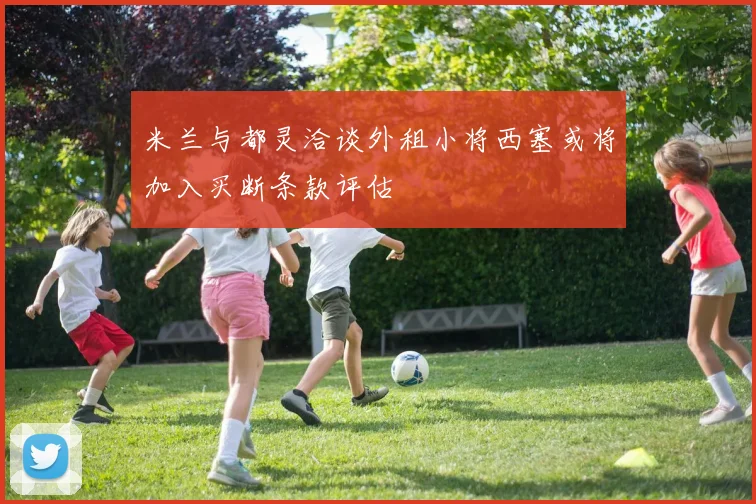 米兰与都灵洽谈外租小将西塞或将加入买断条款评估