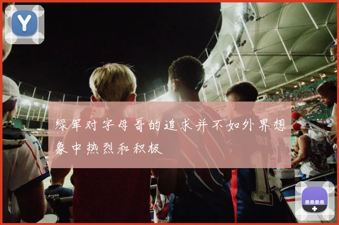 绿军对字母哥的追求并不如外界想象中热烈和积极