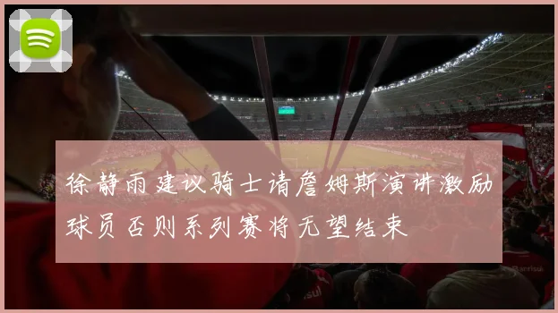 徐静雨建议骑士请詹姆斯演讲激励球员否则系列赛将无望结束