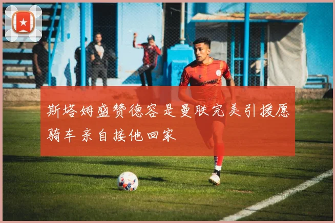 斯塔姆盛赞德容是曼联完美引援愿骑车亲自接他回家