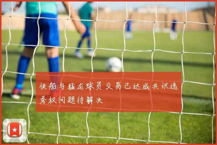 快船与猛龙球员交易已达成共识选秀权问题待解决