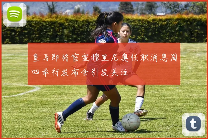 皇马即将官宣穆里尼奥任职消息周四举行发布会引发关注