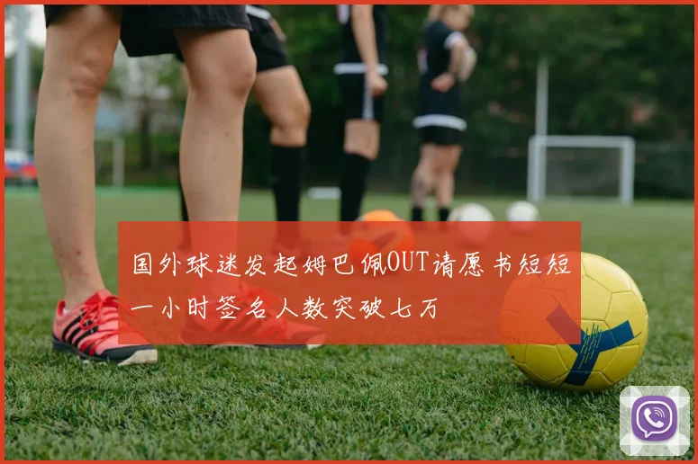 国外球迷发起姆巴佩OUT请愿书短短一小时签名人数突破七万