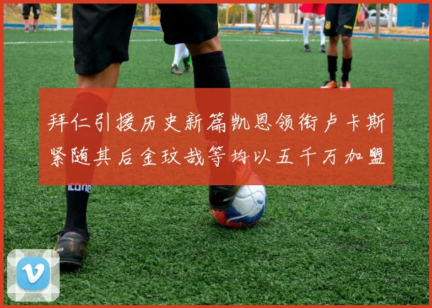 拜仁引援历史新篇凯恩领衔卢卡斯紧随其后金玟哉等均以五千万加盟