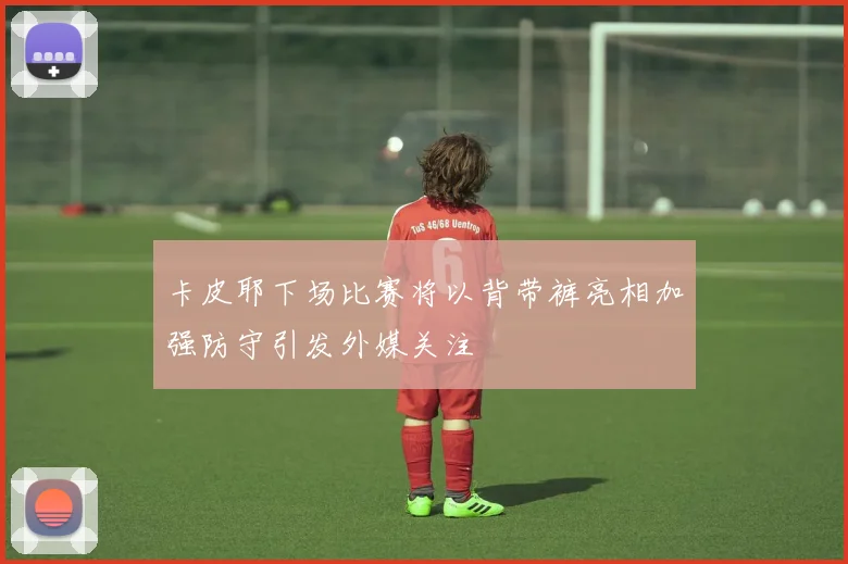 卡皮耶下场比赛将以背带裤亮相加强防守引发外媒关注