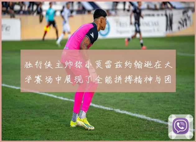 独行侠主帅称小莫雷兹约翰逊在大学赛场中展现了全能拼搏精神与团队奉献精神