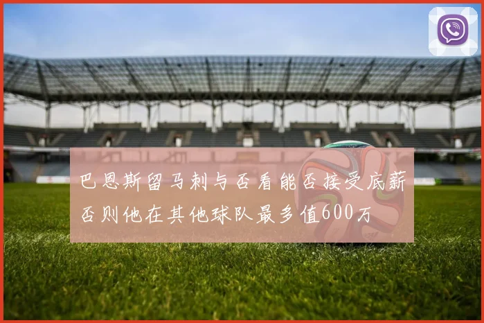 巴恩斯留马刺与否看能否接受底薪否则他在其他球队最多值600万