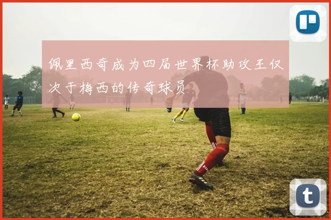 佩里西奇成为四届世界杯助攻王仅次于梅西的传奇球员