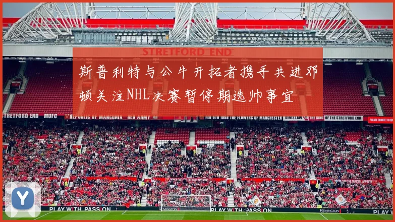 斯普利特与公牛开拓者携手共进邓顿关注NHL决赛暂停期选帅事宜