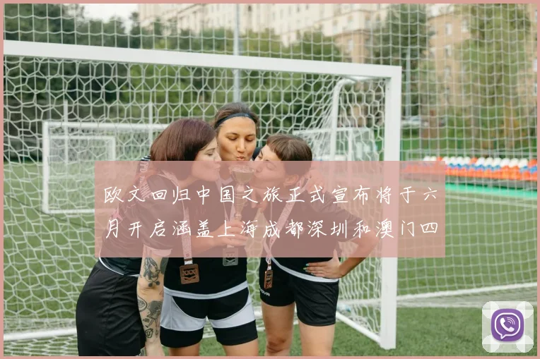 欧文回归中国之旅正式宣布将于六月开启涵盖上海成都深圳和澳门四大城市