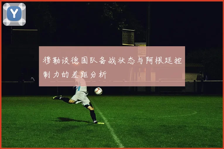 穆勒谈德国队备战状态与阿根廷控制力的差距分析