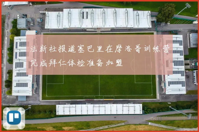 法新社报道塞巴里在摩洛哥训练营完成拜仁体检准备加盟
