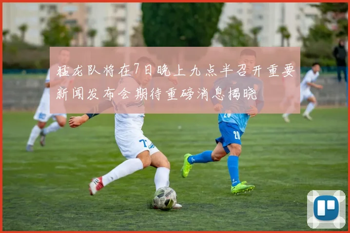 猛龙队将在7日晚上九点半召开重要新闻发布会期待重磅消息揭晓
