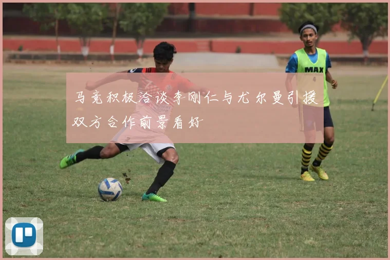 马竞积极洽谈李刚仁与尤尔曼引援双方合作前景看好
