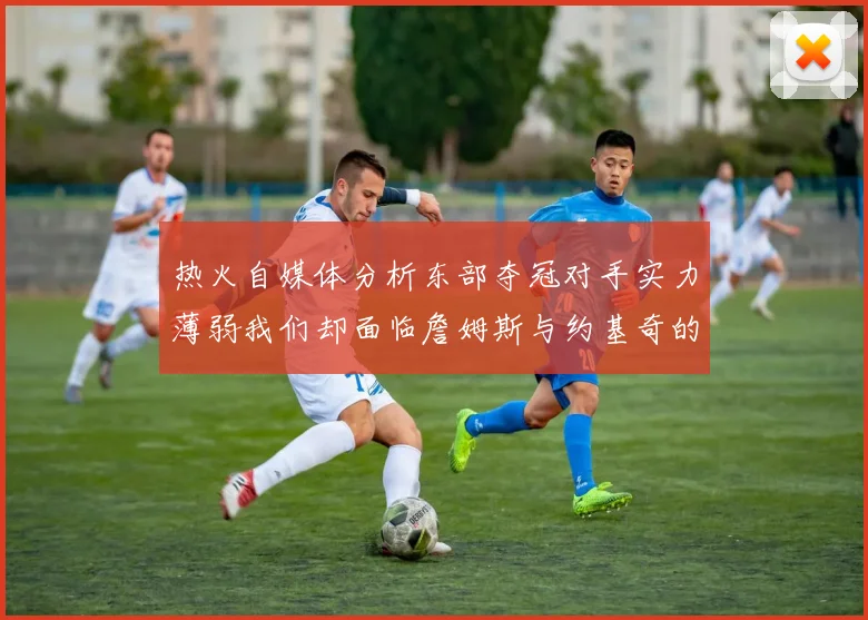 热火自媒体分析东部夺冠对手实力薄弱我们却面临詹姆斯与约基奇的挑战