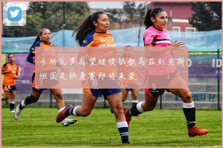 卡纳瓦罗有望继续执教乌兹别克斯坦国足热身赛即将来袭