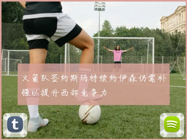 火箭队签约斯玛特续约伊森仍需补强以提升西部竞争力