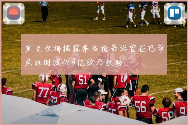 里克尔梅揭露弗洛伦蒂诺曾在巴萨危机时提供4亿欧元救助