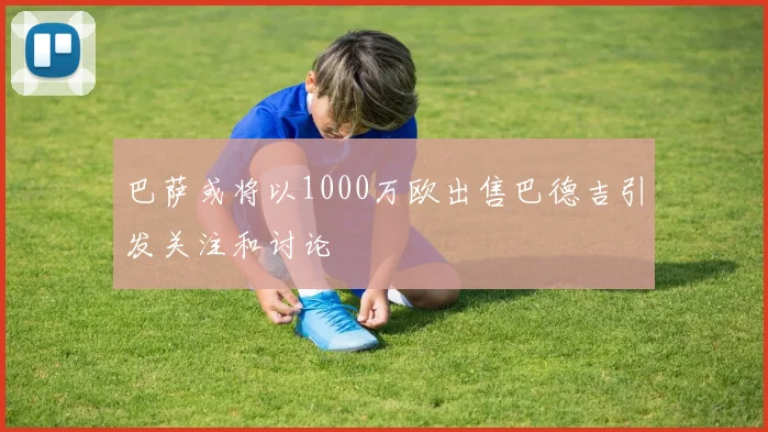 巴萨或将以1000万欧出售巴德吉引发关注和讨论