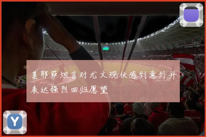 基耶萨坦言对尤文现状感到意外并表达强烈回归愿望