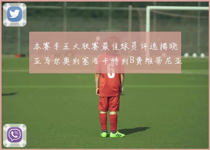 本赛季五大联赛最佳球员评选揭晓亚马尔奥利塞洛卡特利B费维蒂尼亚入围