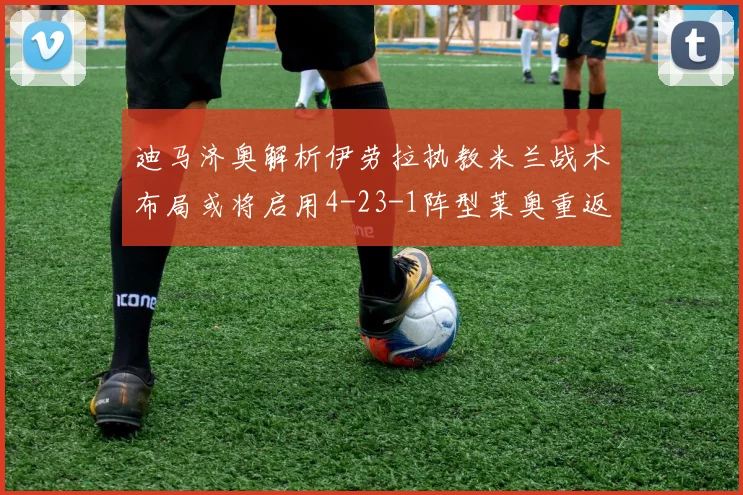 迪马济奥解析伊劳拉执教米兰战术布局或将启用4-23-1阵型莱奥重返左边锋位置