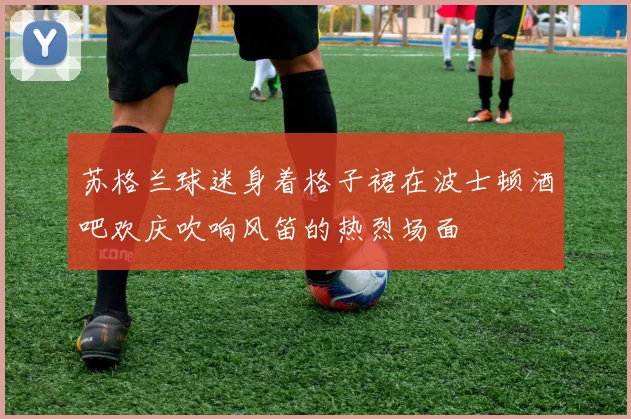 苏格兰球迷身着格子裙在波士顿酒吧欢庆吹响风笛的热烈场面