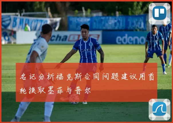 名记分析福克斯合同问题建议用首轮换取墨菲与普尔