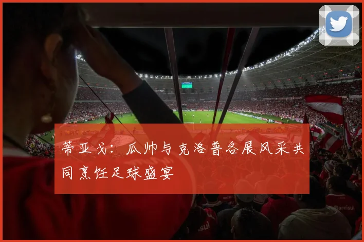 蒂亚戈：瓜帅与克洛普各展风采共同烹饪足球盛宴