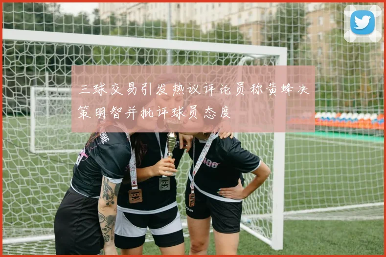 三球交易引发热议评论员称黄蜂决策明智并批评球员态度